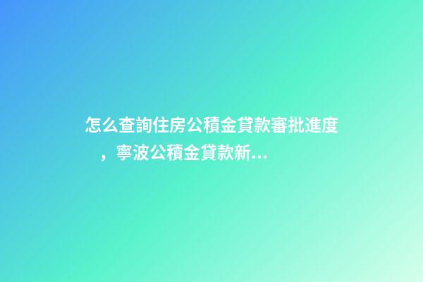 怎么查詢住房公積金貸款審批進度，寧波公積金貸款新便民舉措上線